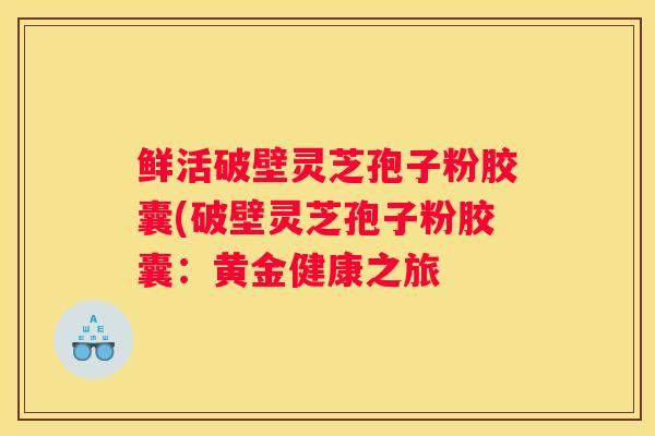 鲜活破壁灵芝孢子粉胶囊(破壁灵芝孢子粉胶囊：黄金健康之旅