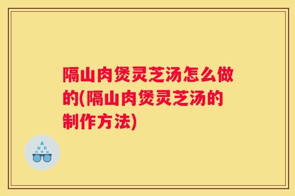 隔山肉煲灵芝汤怎么做的(隔山肉煲灵芝汤的制作方法)