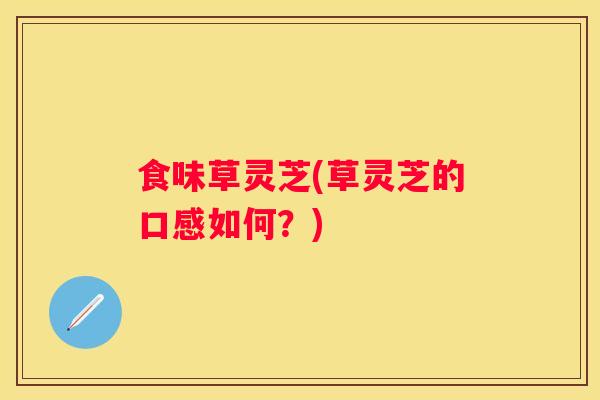 食味草灵芝(草灵芝的口感如何？)