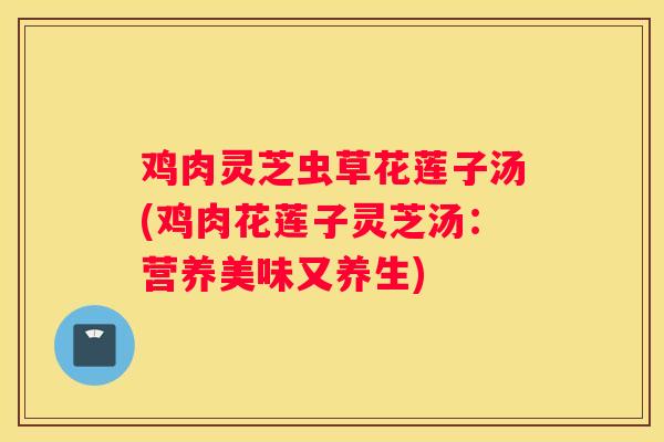 鸡肉灵芝虫草花莲子汤(鸡肉花莲子灵芝汤：营养美味又养生)