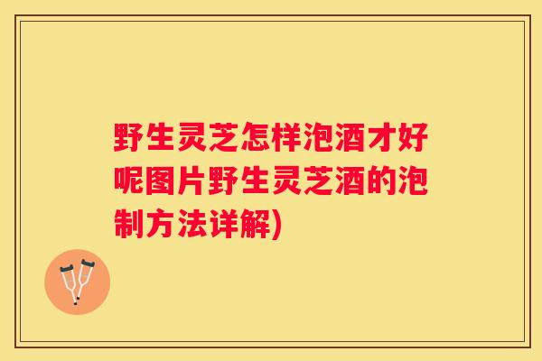 野生灵芝怎样泡酒才好呢图片野生灵芝酒的泡制方法详解) 野生灵芝怎样泡酒才好呢图片野生灵芝酒的泡制方法详解)