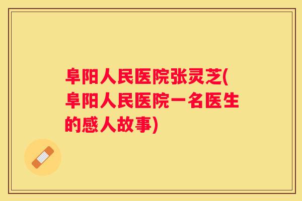 阜阳人民医院张灵芝(阜阳人民医院一名医生的感人故事)