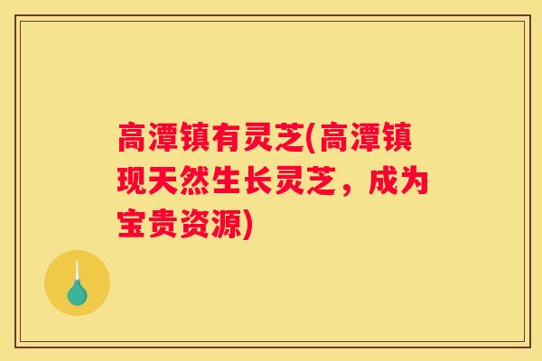 高潭镇有灵芝(高潭镇现天然生长灵芝,成为宝贵资源) 高潭镇有灵芝(高潭镇现天然生长灵芝,成为宝贵资源)
