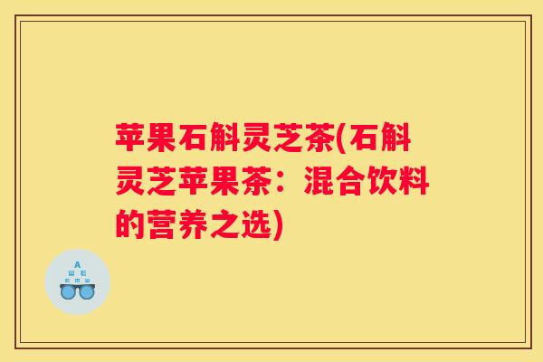 苹果石斛灵芝茶(石斛灵芝苹果茶：混合饮料的营养之选)