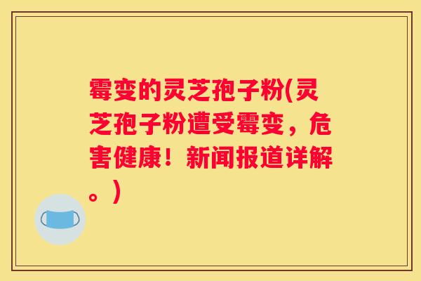 霉变的灵芝孢子粉(灵芝孢子粉遭受霉变，危害健康！新闻报道详解。)