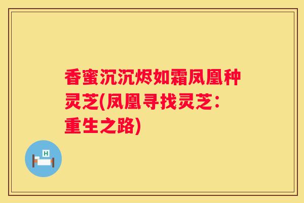 香蜜沉沉烬如霜凤凰种灵芝(凤凰寻找灵芝：重生之路)
