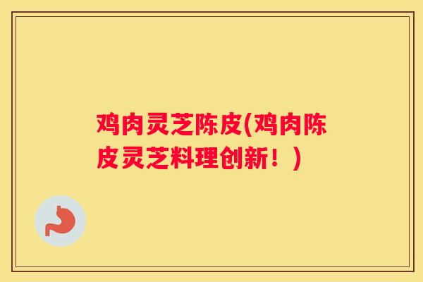 鸡肉灵芝陈皮(鸡肉陈皮灵芝料理创新！)