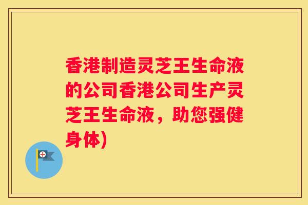 香港制造灵芝王生命液的公司香港公司生产灵芝王生命液,助您强健身体) 香港制造灵芝王生命液的公司香港公司生产灵芝王生命液,助您强健身体)