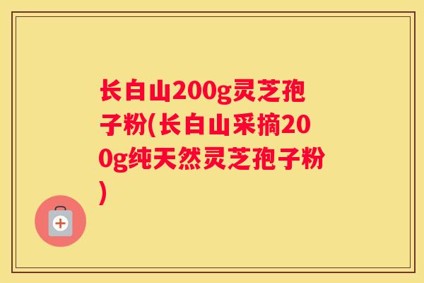 长白山200g灵芝孢子粉(长白山采摘200g纯天然灵芝孢子粉)