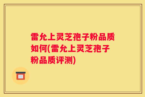 雷允上灵芝孢子粉品质如何(雷允上灵芝孢子粉品质评测)