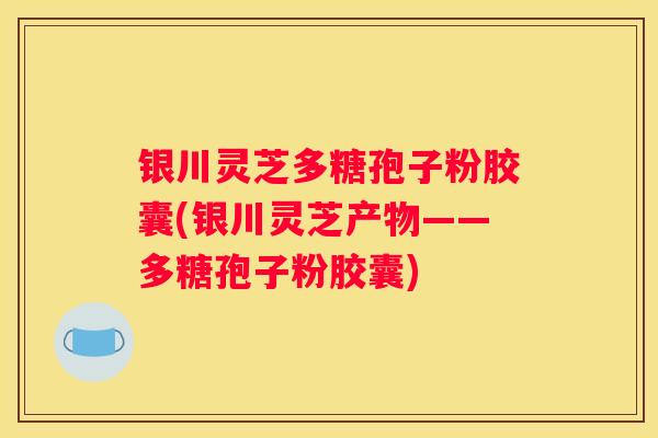 银川灵芝多糖孢子粉胶囊(银川灵芝产物——多糖孢子粉胶囊)