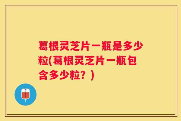葛根灵芝片一瓶是多少粒(葛根灵芝片一瓶包含多少粒？)