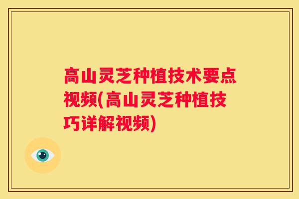 高山灵芝种植技术要点视频(高山灵芝种植技巧详解视频)