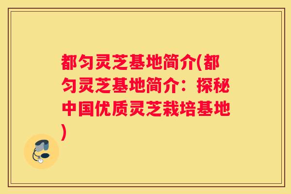 都匀灵芝基地简介(都匀灵芝基地简介：探秘中国优质灵芝栽培基地)