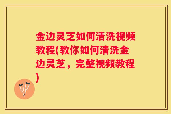 金边灵芝如何清洗视频教程(教你如何清洗金边灵芝，完整视频教程)