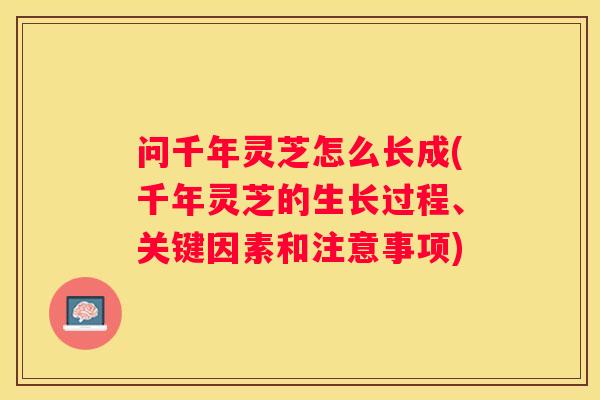 问千年灵芝怎么长成(千年灵芝的生长过程、关键因素和注意事项)