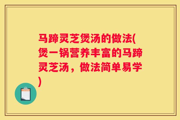 马蹄灵芝煲汤的做法(煲一锅营养丰富的马蹄灵芝汤，做法简单易学)