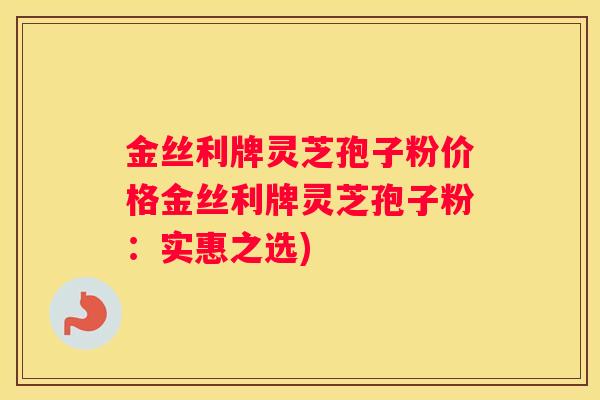 金丝利牌灵芝孢子粉价格金丝利牌灵芝孢子粉：实惠之选)