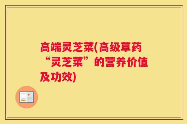 高端灵芝菜(高级草药“灵芝菜”的营养价值及功效)