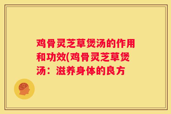 鸡骨灵芝草煲汤的作用和功效(鸡骨灵芝草煲汤：滋养身体的良方
