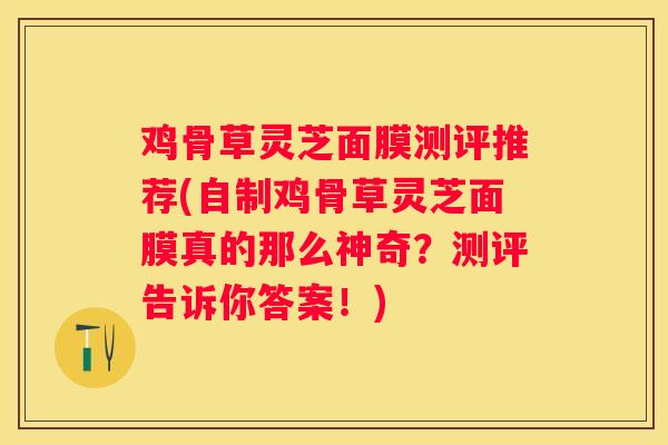 鸡骨草灵芝面膜测评推荐(自制鸡骨草灵芝面膜真的那么神奇?测评告诉你答案!) 鸡骨草灵芝面膜测评推荐(自制鸡骨草灵芝面膜真的那么神奇?测评告诉你答案!)