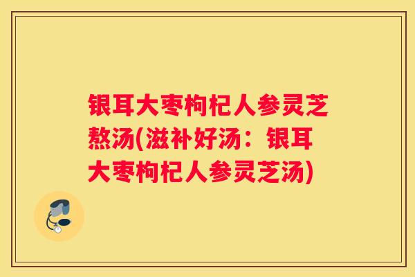 银耳大枣枸杞人参灵芝熬汤(滋补好汤:银耳大枣枸杞人参灵芝汤) 银耳大枣枸杞人参灵芝熬汤(滋补好汤:银耳大枣枸杞人参灵芝汤)