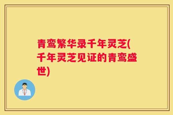 青鸾繁华录千年灵芝(千年灵芝见证的青鸾盛世)