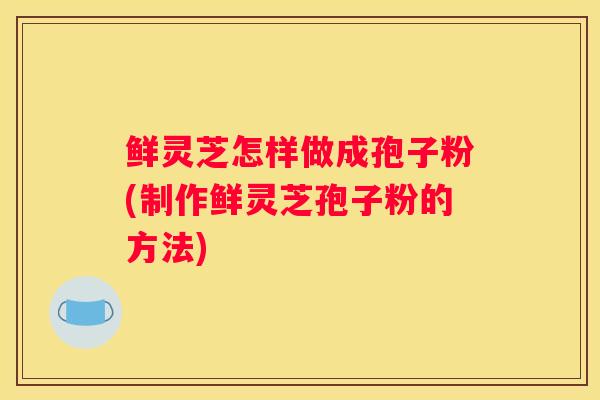 鲜灵芝怎样做成孢子粉(制作鲜灵芝孢子粉的方法) 鲜灵芝怎样做成孢子粉(制作鲜灵芝孢子粉的方法)