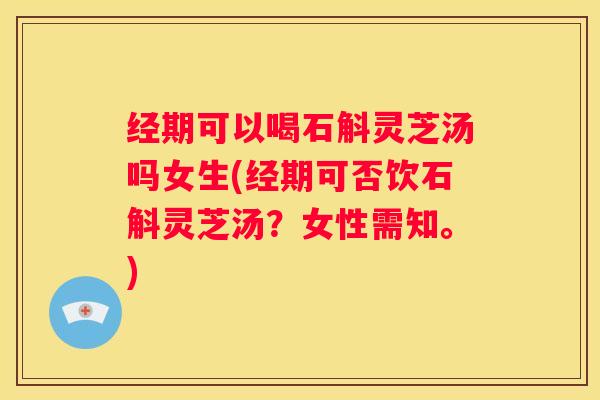 经期可以喝石斛灵芝汤吗女生(经期可否饮石斛灵芝汤？女性需知。)