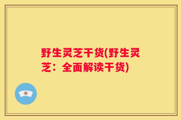 野生灵芝干货(野生灵芝：全面解读干货)