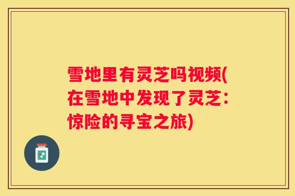 雪地里有灵芝吗视频(在雪地中发现了灵芝:惊险的寻宝之旅) 雪地里有灵芝吗视频(在雪地中发现了灵芝:惊险的寻宝之旅)