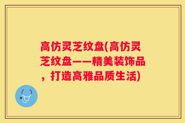 高仿灵芝纹盘(高仿灵芝纹盘——精美装饰品，打造高雅品质生活)