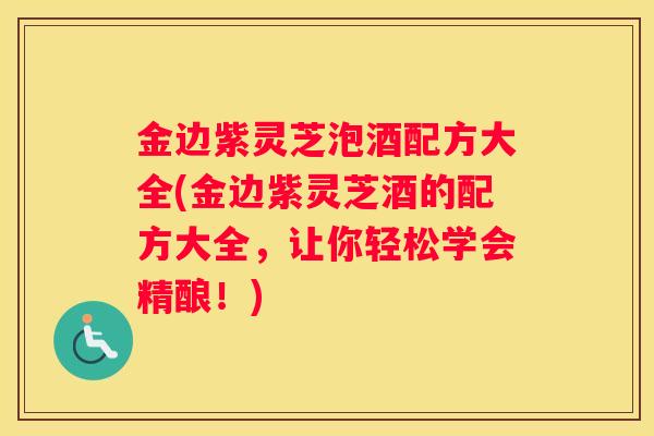金边紫灵芝泡酒配方大全(金边紫灵芝酒的配方大全，让你轻松学会精酿！)