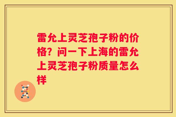 雷允上灵芝孢子粉的价格？问一下上海的雷允上灵芝孢子粉质量怎么样