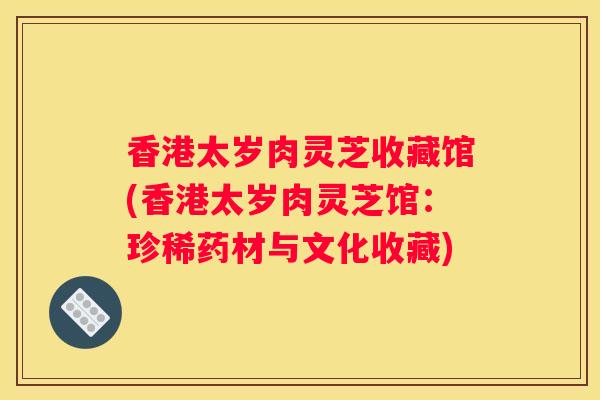 香港太岁肉灵芝收藏馆(香港太岁肉灵芝馆：珍稀药材与文化收藏)