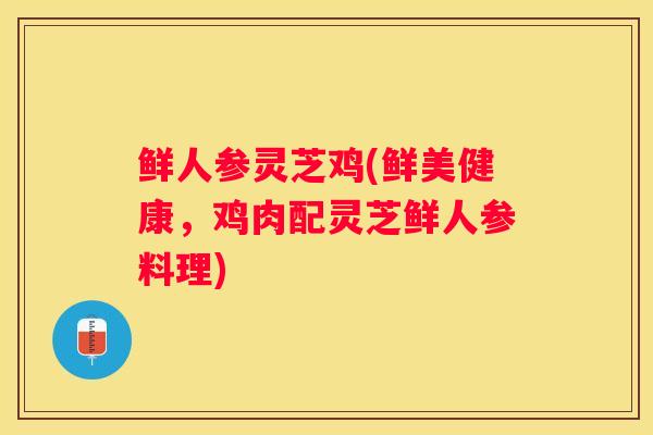 鲜人参灵芝鸡(鲜美健康，鸡肉配灵芝鲜人参料理)