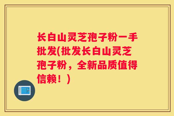 长白山灵芝孢子粉一手批发(批发长白山灵芝孢子粉，全新品质值得信赖！)