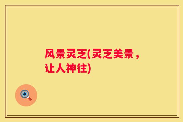 风景灵芝(灵芝美景，让人神往)