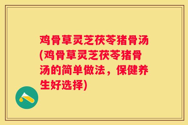 鸡骨草灵芝茯苓猪骨汤(鸡骨草灵芝茯苓猪骨汤的简单做法,保健养生好选择) 鸡骨草灵芝茯苓猪骨汤(鸡骨草灵芝茯苓猪骨汤的简单做法,保健养生好选择)