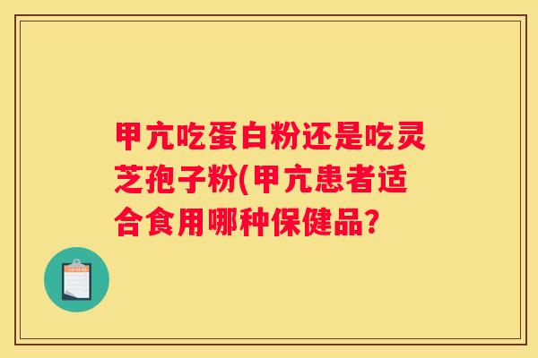 甲亢吃蛋白粉还是吃灵芝孢子粉(甲亢患者适合食用哪种保健品？