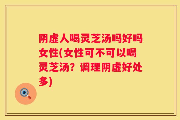 阴虚人喝灵芝汤吗好吗女性(女性可不可以喝灵芝汤？调理阴虚好处多)