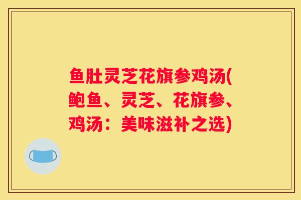 鱼肚灵芝花旗参鸡汤(鲍鱼、灵芝、花旗参、鸡汤：美味滋补之选)