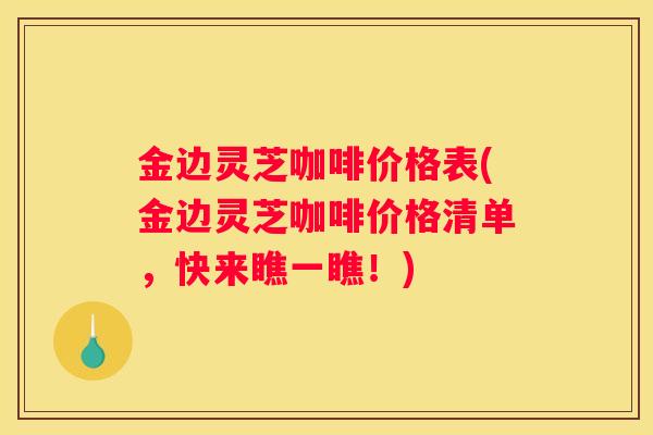 金边灵芝咖啡价格表(金边灵芝咖啡价格清单，快来瞧一瞧！)