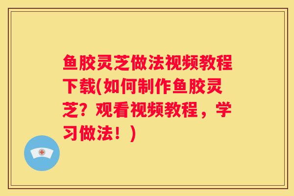鱼胶灵芝做法视频教程下载(如何制作鱼胶灵芝？观看视频教程，学习做法！)