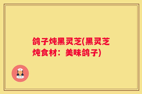 鸽子炖黑灵芝(黑灵芝炖食材：美味鸽子)