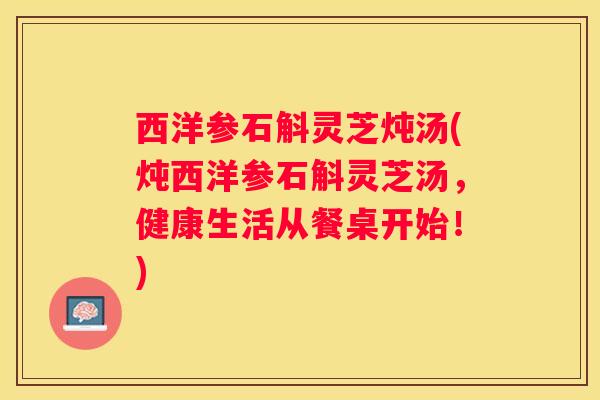 西洋参石斛灵芝炖汤(炖西洋参石斛灵芝汤，健康生活从餐桌开始！)
