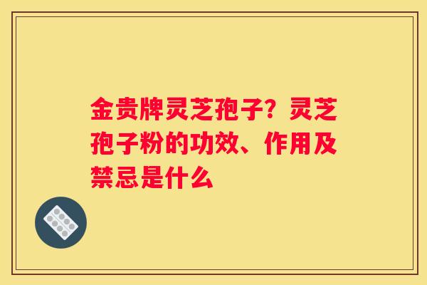 金贵牌灵芝孢子？灵芝孢子粉的功效、作用及禁忌是什么