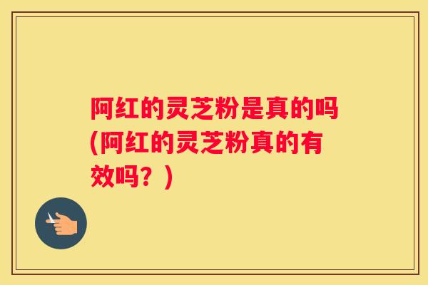 阿红的灵芝粉是真的吗(阿红的灵芝粉真的有效吗？)