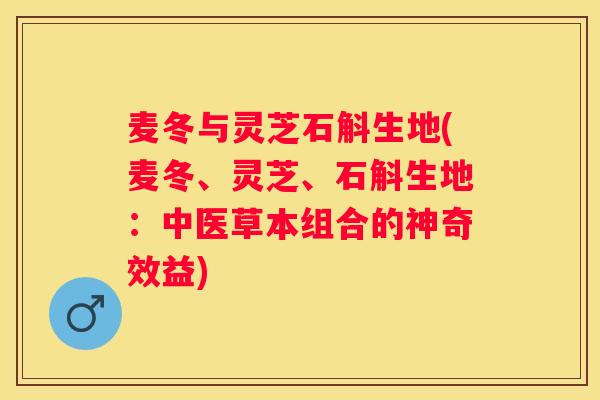 麦冬与灵芝石斛生地(麦冬、灵芝、石斛生地：中医草本组合的神奇效益)