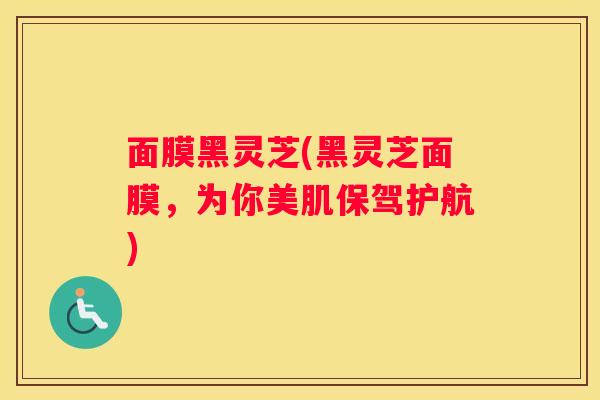 面膜黑灵芝(黑灵芝面膜，为你美肌保驾护航)